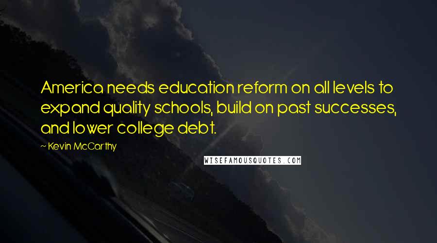 Kevin McCarthy Quotes: America needs education reform on all levels to expand quality schools, build on past successes, and lower college debt.