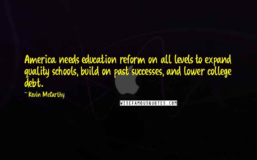 Kevin McCarthy Quotes: America needs education reform on all levels to expand quality schools, build on past successes, and lower college debt.