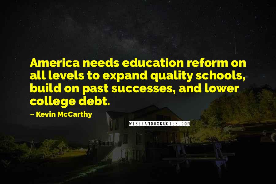 Kevin McCarthy Quotes: America needs education reform on all levels to expand quality schools, build on past successes, and lower college debt.