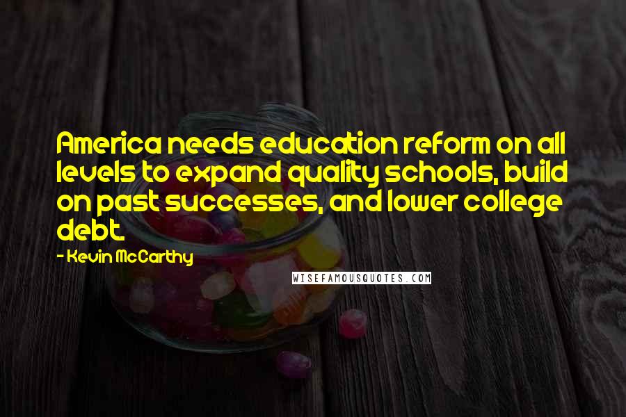 Kevin McCarthy Quotes: America needs education reform on all levels to expand quality schools, build on past successes, and lower college debt.