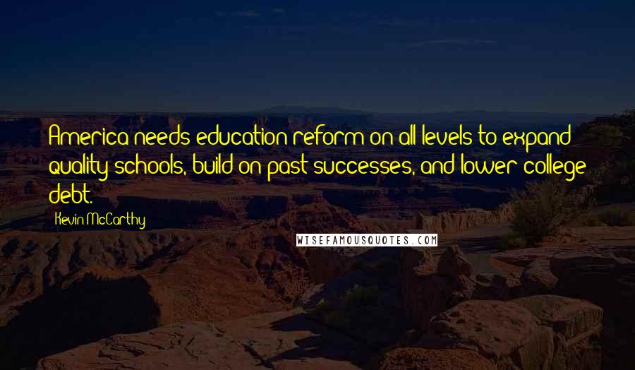 Kevin McCarthy Quotes: America needs education reform on all levels to expand quality schools, build on past successes, and lower college debt.