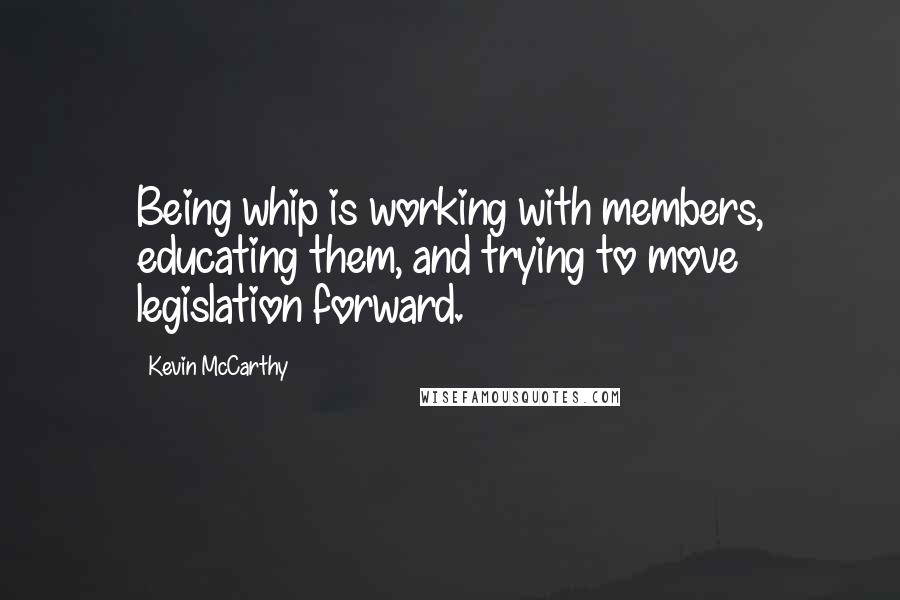 Kevin McCarthy Quotes: Being whip is working with members, educating them, and trying to move legislation forward.