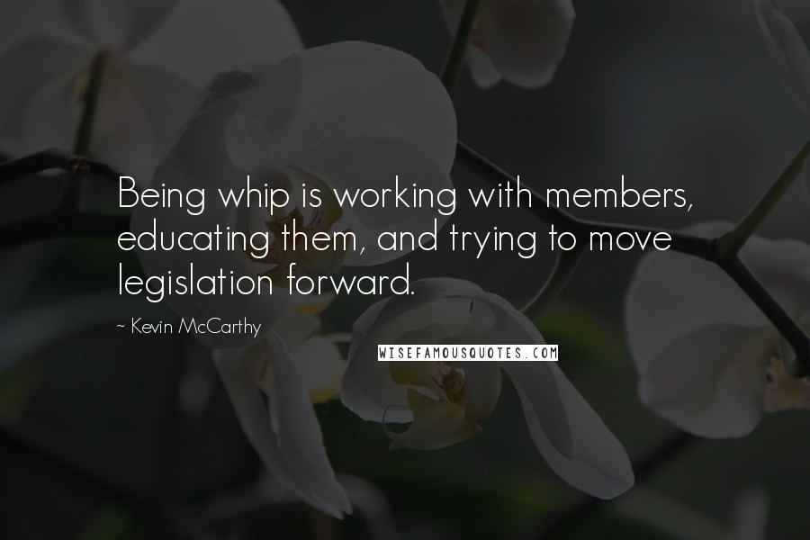 Kevin McCarthy Quotes: Being whip is working with members, educating them, and trying to move legislation forward.