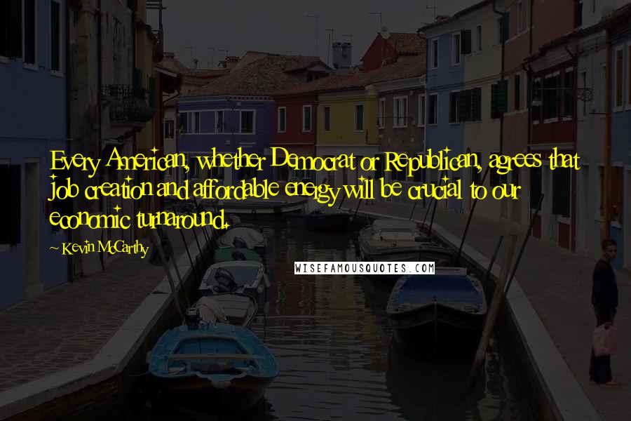 Kevin McCarthy Quotes: Every American, whether Democrat or Republican, agrees that job creation and affordable energy will be crucial to our economic turnaround.