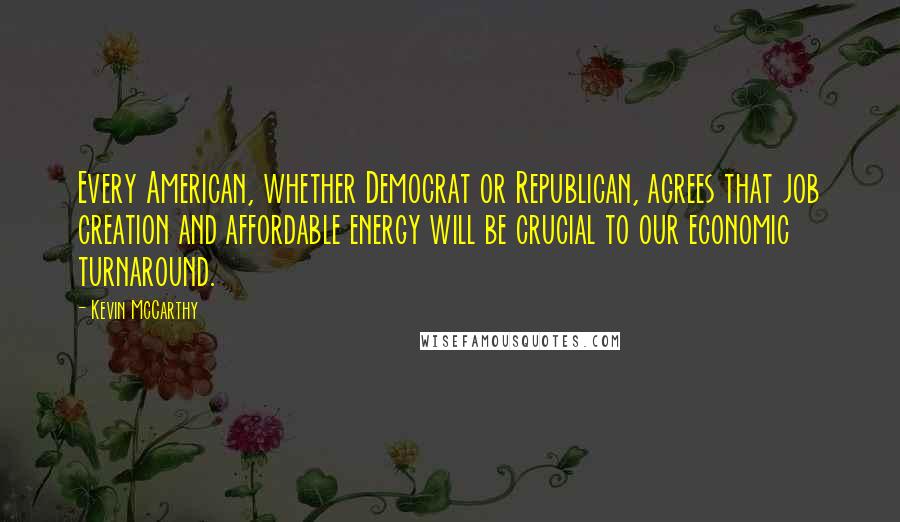 Kevin McCarthy Quotes: Every American, whether Democrat or Republican, agrees that job creation and affordable energy will be crucial to our economic turnaround.