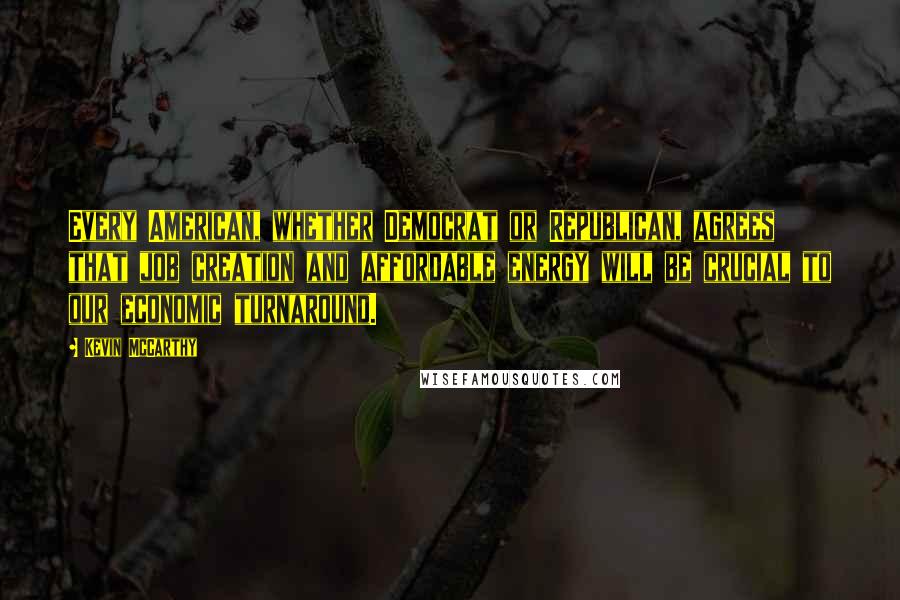 Kevin McCarthy Quotes: Every American, whether Democrat or Republican, agrees that job creation and affordable energy will be crucial to our economic turnaround.