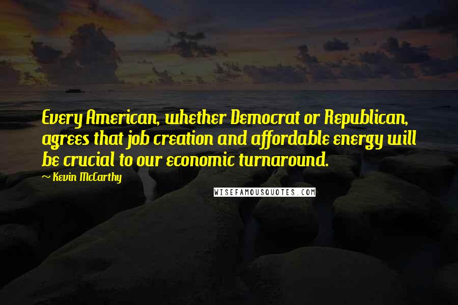 Kevin McCarthy Quotes: Every American, whether Democrat or Republican, agrees that job creation and affordable energy will be crucial to our economic turnaround.
