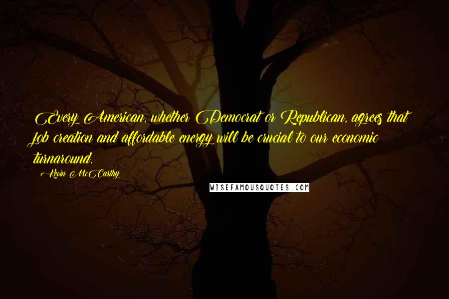 Kevin McCarthy Quotes: Every American, whether Democrat or Republican, agrees that job creation and affordable energy will be crucial to our economic turnaround.