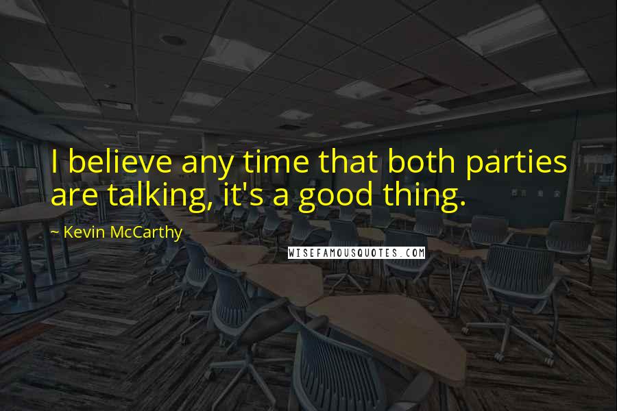 Kevin McCarthy Quotes: I believe any time that both parties are talking, it's a good thing.