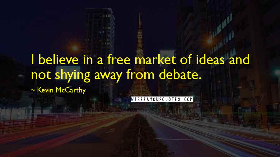 Kevin McCarthy Quotes: I believe in a free market of ideas and not shying away from debate.