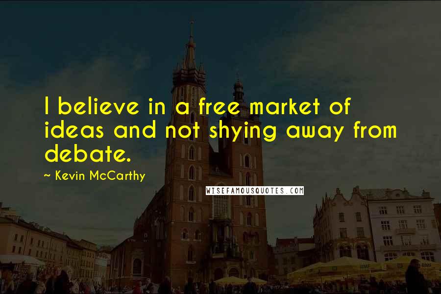 Kevin McCarthy Quotes: I believe in a free market of ideas and not shying away from debate.