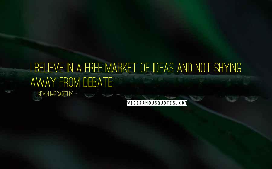 Kevin McCarthy Quotes: I believe in a free market of ideas and not shying away from debate.