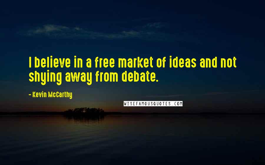 Kevin McCarthy Quotes: I believe in a free market of ideas and not shying away from debate.