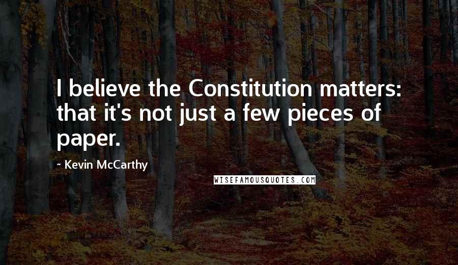 Kevin McCarthy Quotes: I believe the Constitution matters: that it's not just a few pieces of paper.