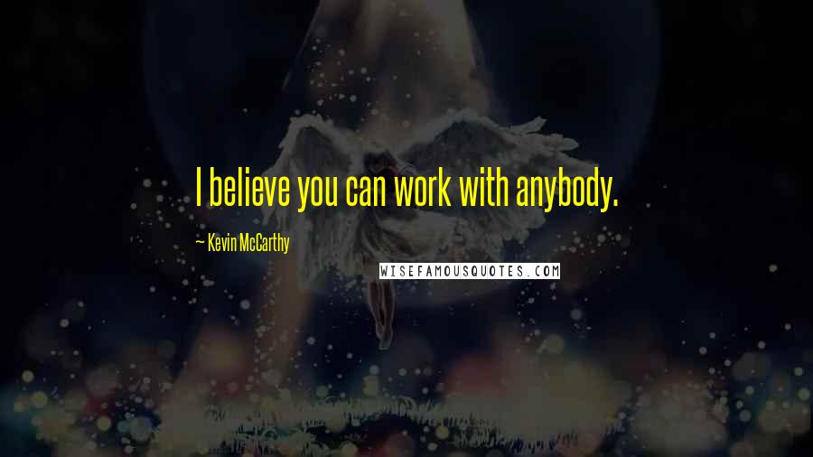 Kevin McCarthy Quotes: I believe you can work with anybody.