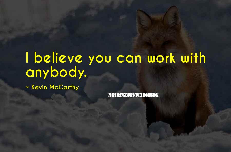 Kevin McCarthy Quotes: I believe you can work with anybody.