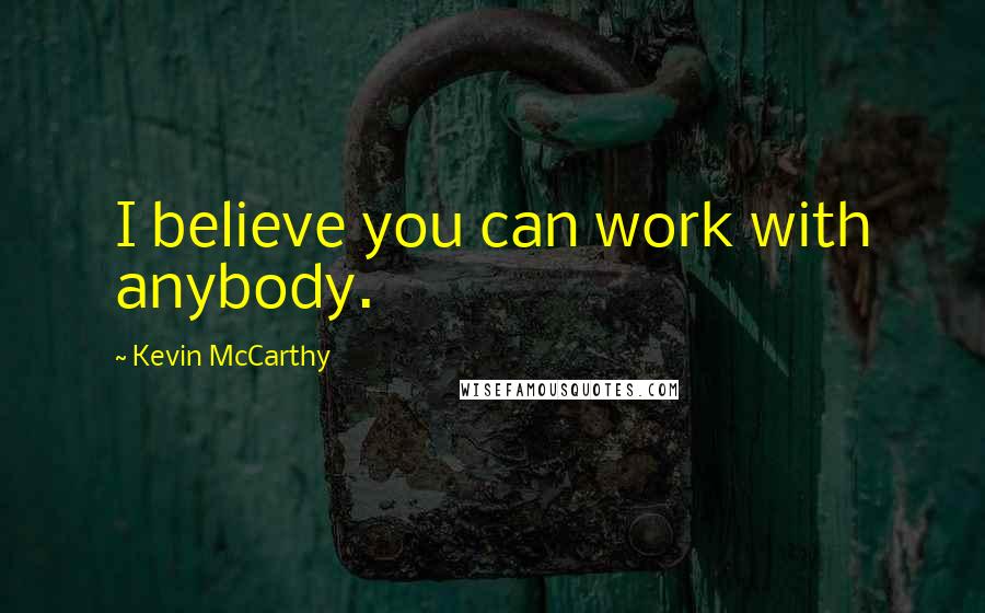 Kevin McCarthy Quotes: I believe you can work with anybody.