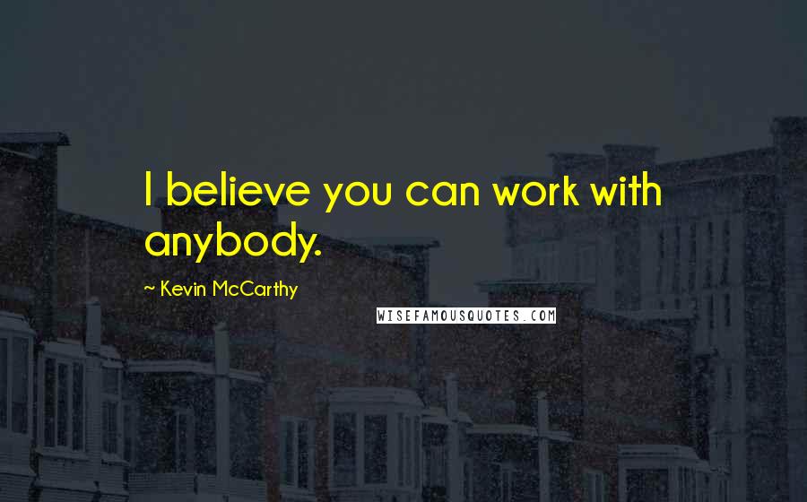 Kevin McCarthy Quotes: I believe you can work with anybody.