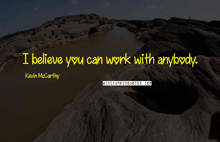 Kevin McCarthy Quotes: I believe you can work with anybody.