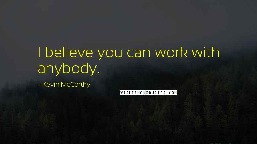 Kevin McCarthy Quotes: I believe you can work with anybody.