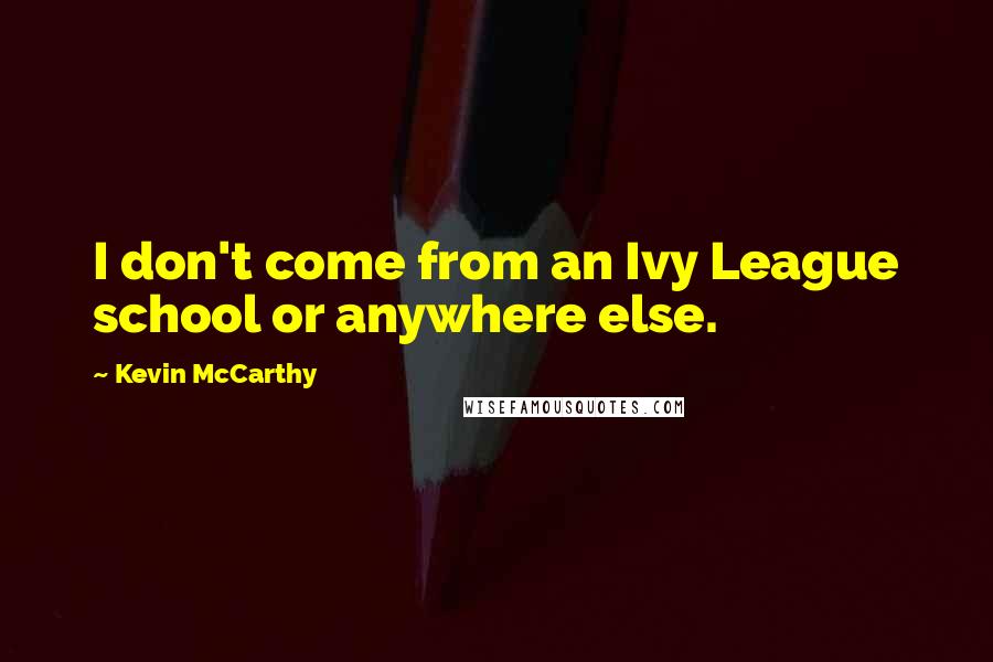 Kevin McCarthy Quotes: I don't come from an Ivy League school or anywhere else.