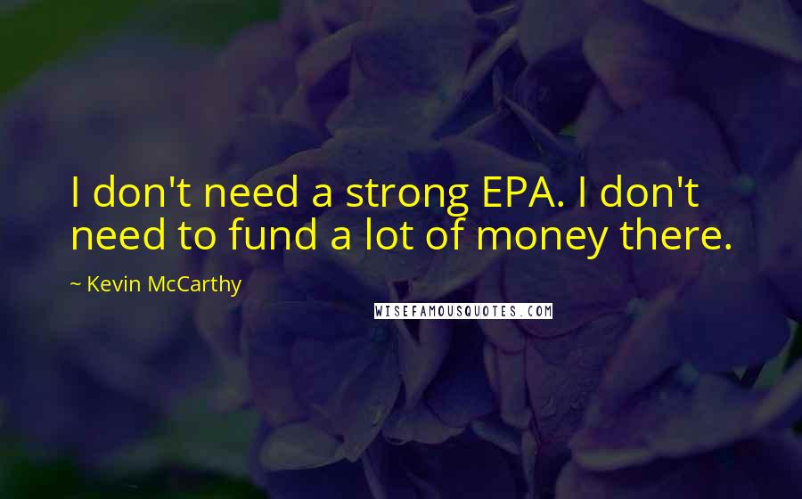 Kevin McCarthy Quotes: I don't need a strong EPA. I don't need to fund a lot of money there.