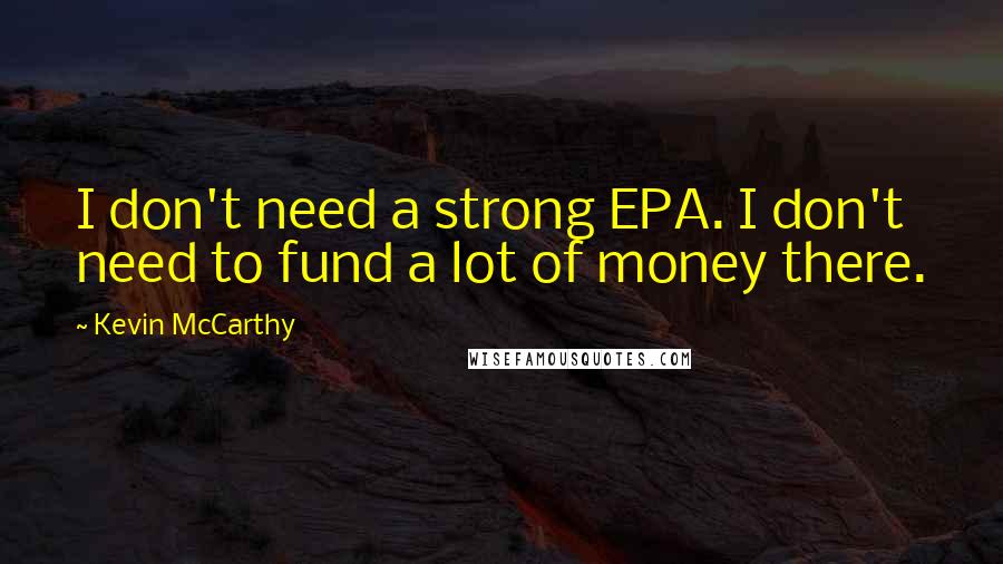 Kevin McCarthy Quotes: I don't need a strong EPA. I don't need to fund a lot of money there.