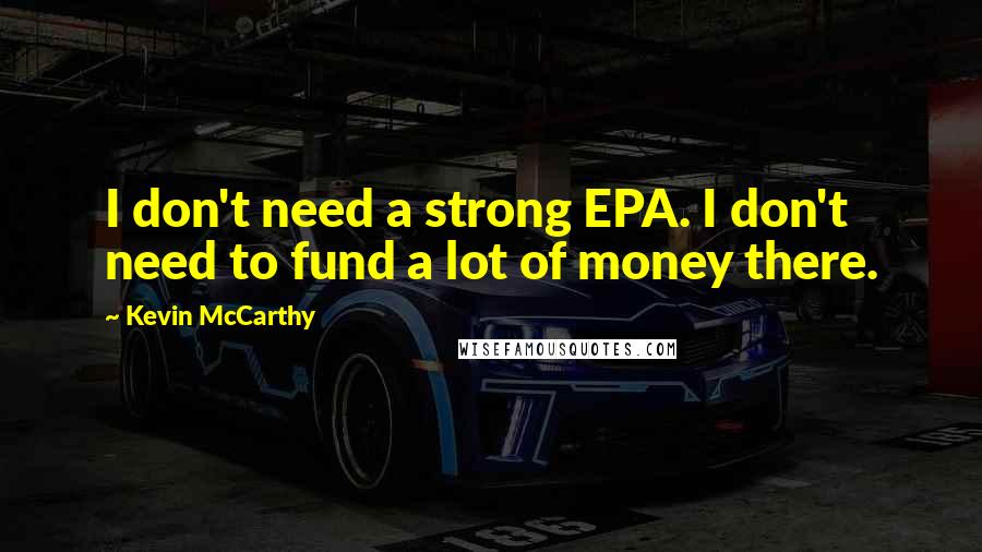 Kevin McCarthy Quotes: I don't need a strong EPA. I don't need to fund a lot of money there.