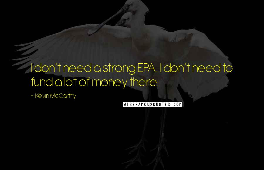 Kevin McCarthy Quotes: I don't need a strong EPA. I don't need to fund a lot of money there.