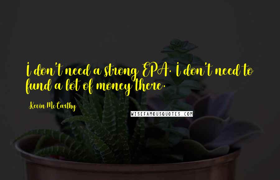 Kevin McCarthy Quotes: I don't need a strong EPA. I don't need to fund a lot of money there.