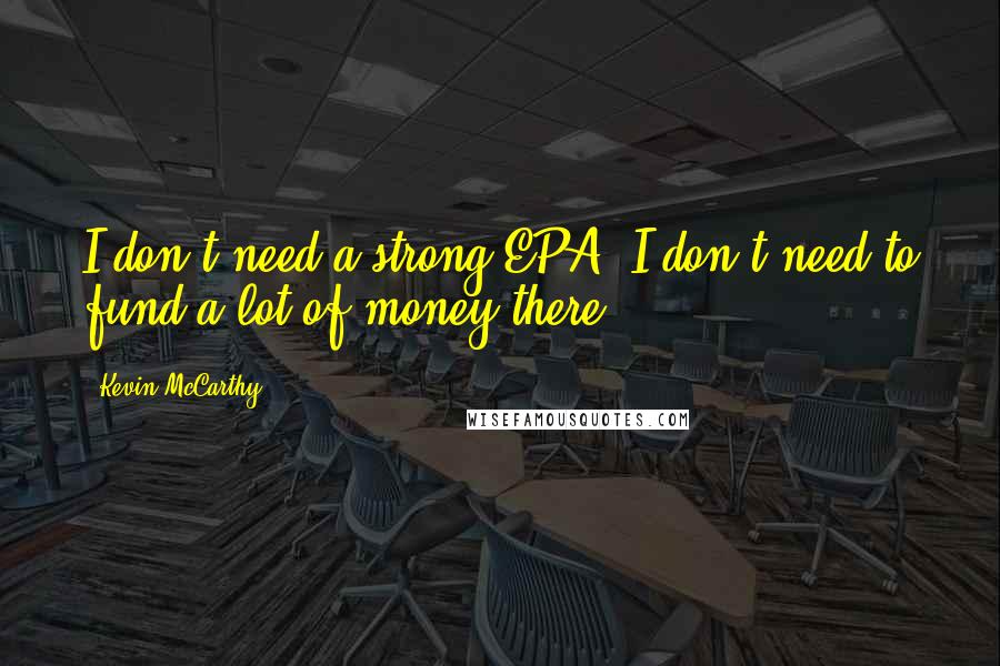 Kevin McCarthy Quotes: I don't need a strong EPA. I don't need to fund a lot of money there.