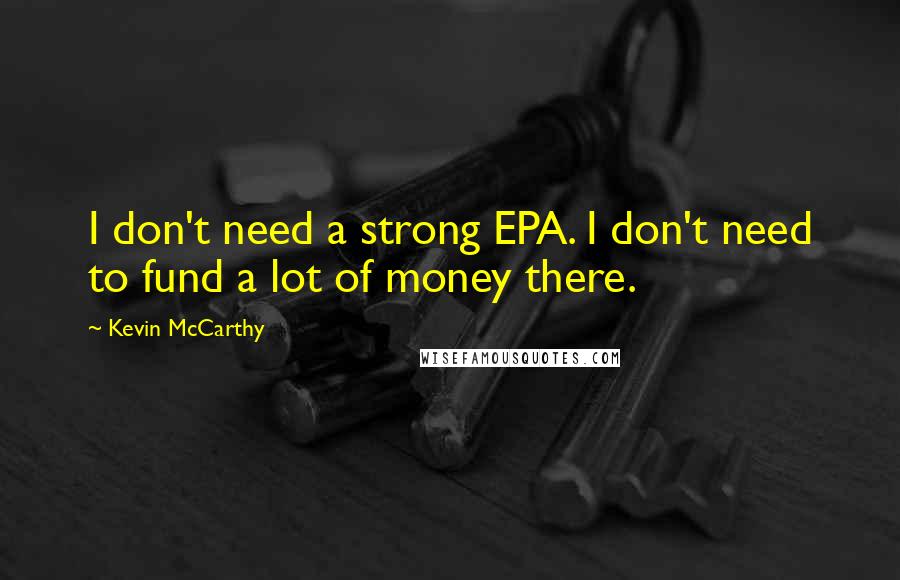 Kevin McCarthy Quotes: I don't need a strong EPA. I don't need to fund a lot of money there.