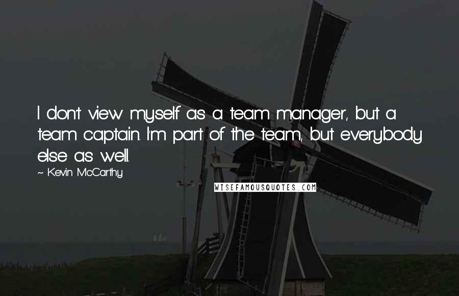 Kevin McCarthy Quotes: I don't view myself as a team manager, but a team captain. I'm part of the team, but everybody else as well.