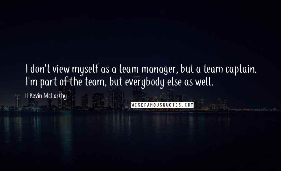 Kevin McCarthy Quotes: I don't view myself as a team manager, but a team captain. I'm part of the team, but everybody else as well.