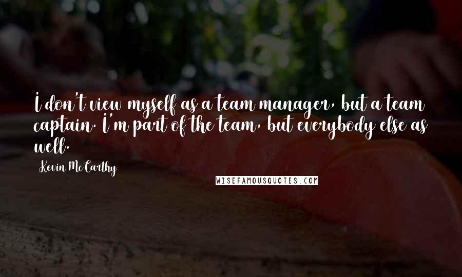 Kevin McCarthy Quotes: I don't view myself as a team manager, but a team captain. I'm part of the team, but everybody else as well.