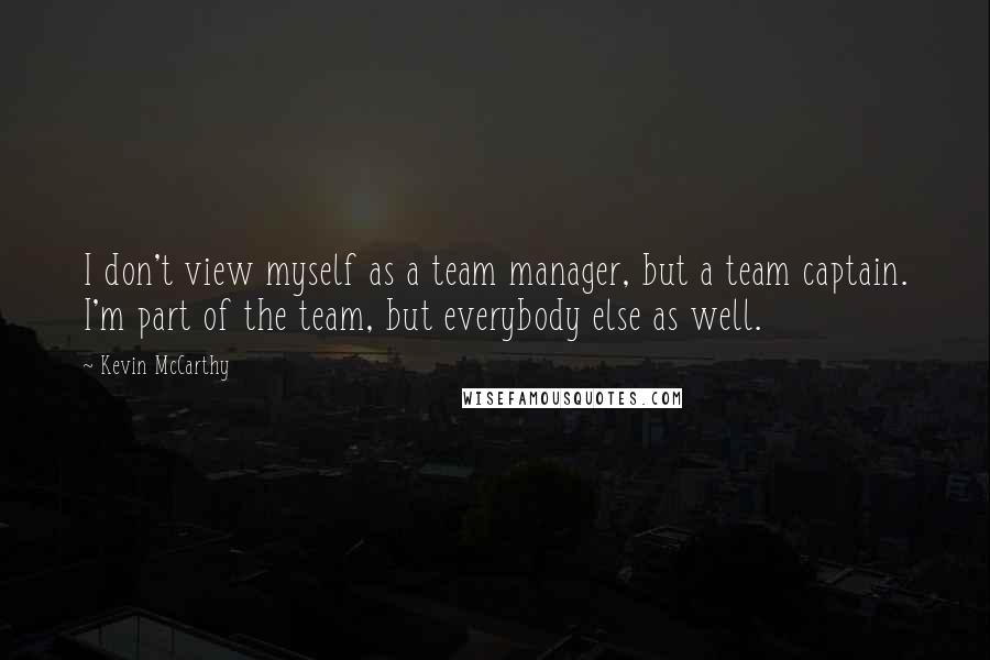 Kevin McCarthy Quotes: I don't view myself as a team manager, but a team captain. I'm part of the team, but everybody else as well.