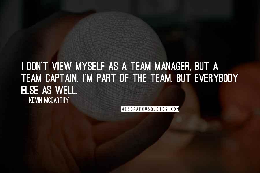 Kevin McCarthy Quotes: I don't view myself as a team manager, but a team captain. I'm part of the team, but everybody else as well.