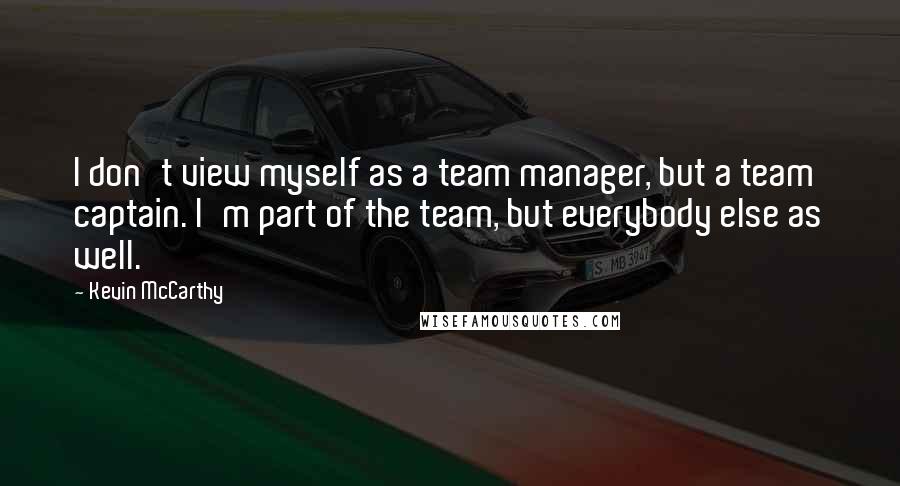 Kevin McCarthy Quotes: I don't view myself as a team manager, but a team captain. I'm part of the team, but everybody else as well.