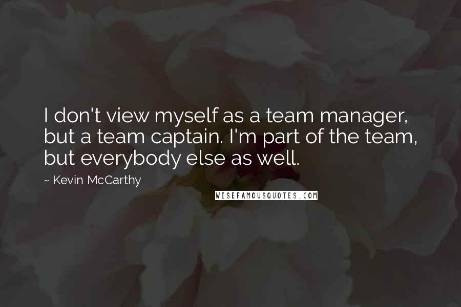 Kevin McCarthy Quotes: I don't view myself as a team manager, but a team captain. I'm part of the team, but everybody else as well.