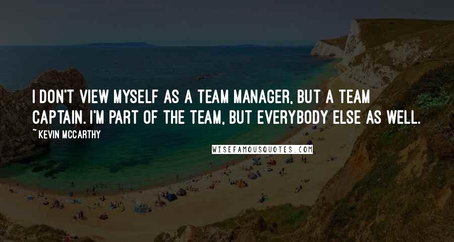 Kevin McCarthy Quotes: I don't view myself as a team manager, but a team captain. I'm part of the team, but everybody else as well.