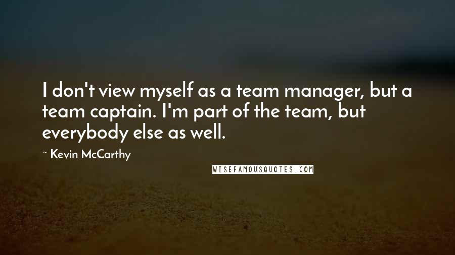 Kevin McCarthy Quotes: I don't view myself as a team manager, but a team captain. I'm part of the team, but everybody else as well.