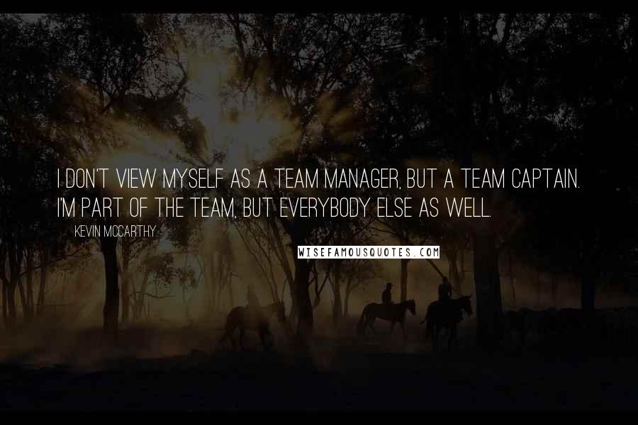 Kevin McCarthy Quotes: I don't view myself as a team manager, but a team captain. I'm part of the team, but everybody else as well.