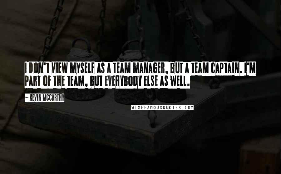 Kevin McCarthy Quotes: I don't view myself as a team manager, but a team captain. I'm part of the team, but everybody else as well.