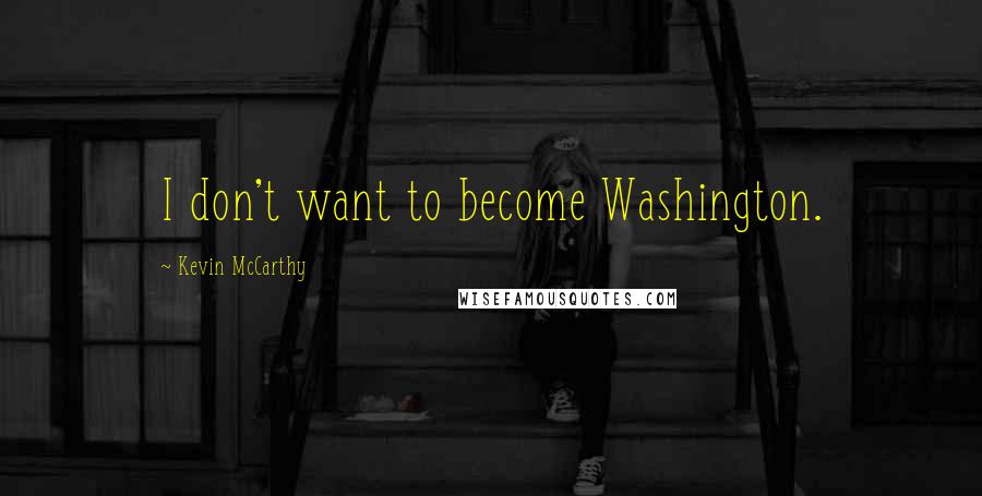Kevin McCarthy Quotes: I don't want to become Washington.
