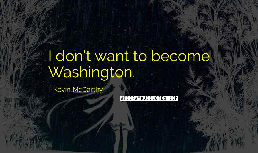 Kevin McCarthy Quotes: I don't want to become Washington.
