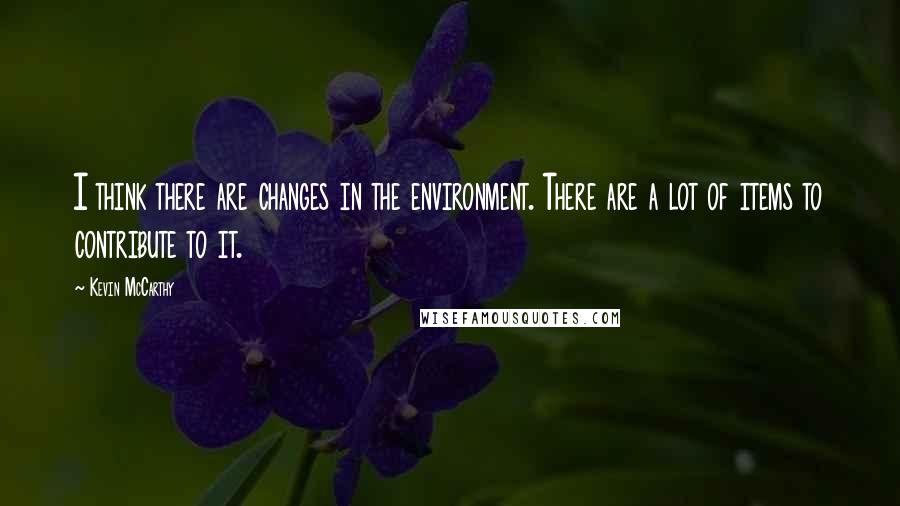 Kevin McCarthy Quotes: I think there are changes in the environment. There are a lot of items to contribute to it.