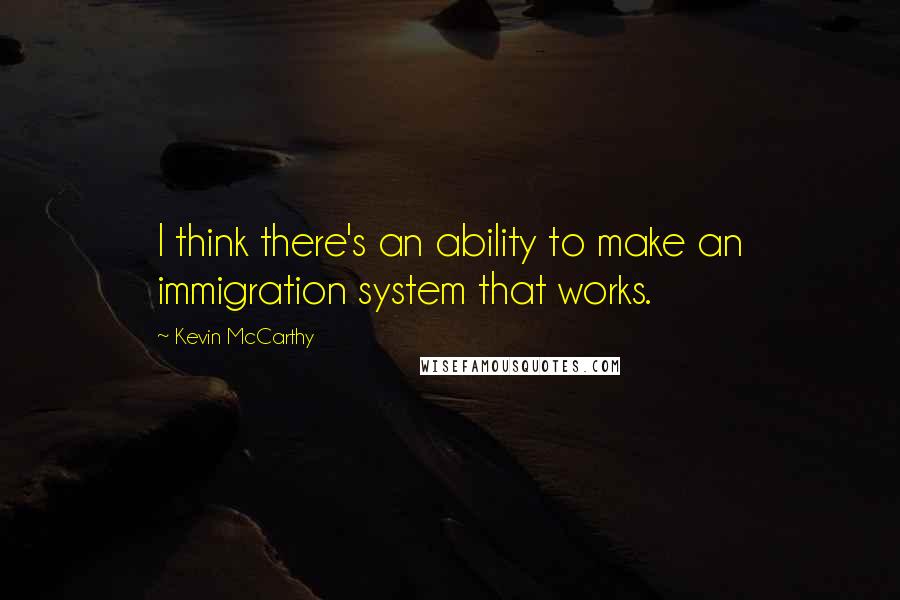Kevin McCarthy Quotes: I think there's an ability to make an immigration system that works.