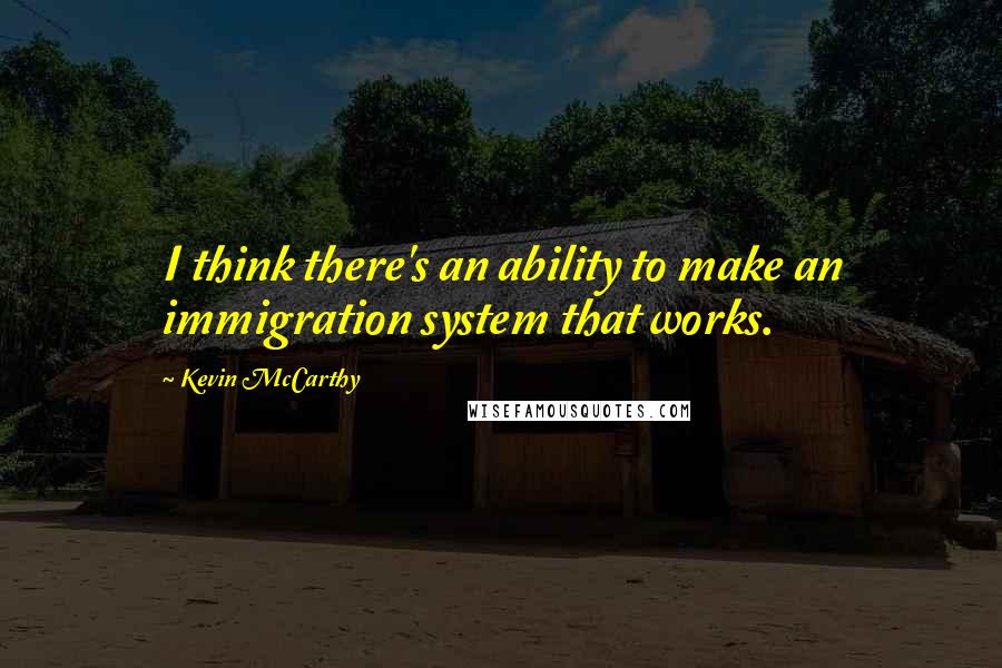 Kevin McCarthy Quotes: I think there's an ability to make an immigration system that works.
