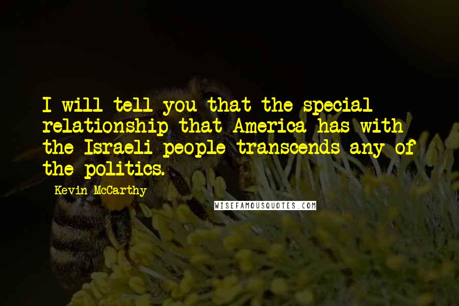 Kevin McCarthy Quotes: I will tell you that the special relationship that America has with the Israeli people transcends any of the politics.