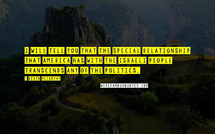 Kevin McCarthy Quotes: I will tell you that the special relationship that America has with the Israeli people transcends any of the politics.